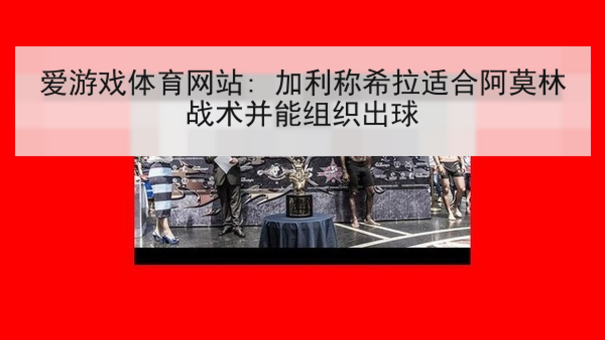 爱游戏体育网站: 加利称希拉适合阿莫林战术并能组织出球 爱游戏体育网站: 加利称希拉适合阿莫林战术并能组织出球