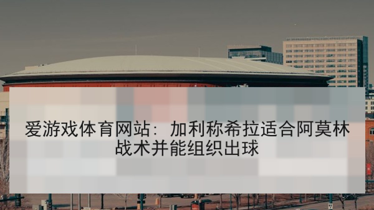爱游戏体育网站: 加利称希拉适合阿莫林战术并能组织出球 爱游戏体育网站: 加利称希拉适合阿莫林战术并能组织出球