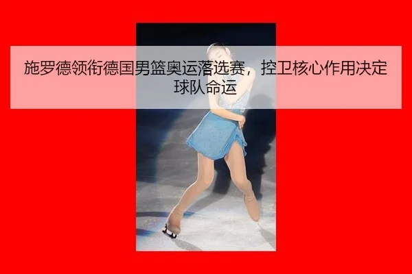 施罗德领衔德国男篮奥运落选赛，控卫核心作用决定球队命运