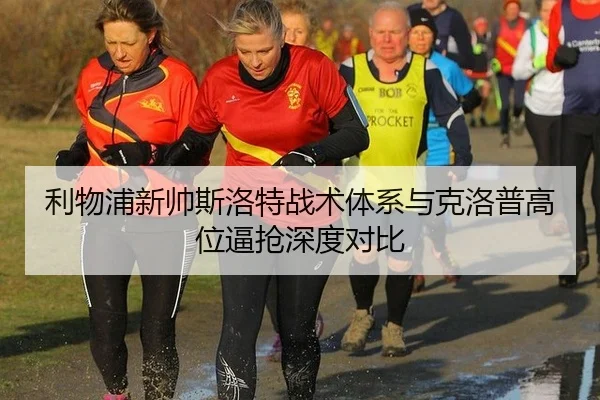 利物浦新帅斯洛特战术体系与克洛普高位逼抢深度对比
