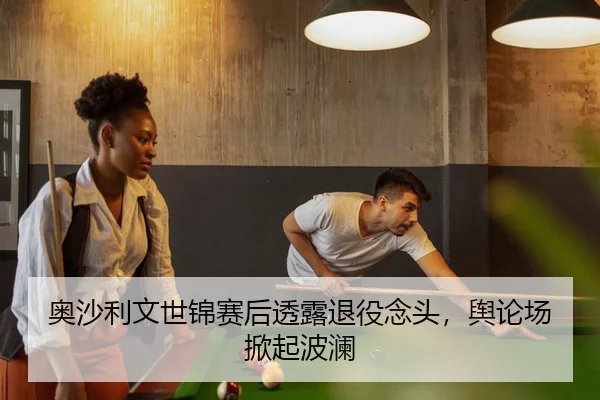 奥沙利文世锦赛后透露退役念头，舆论场掀起波澜