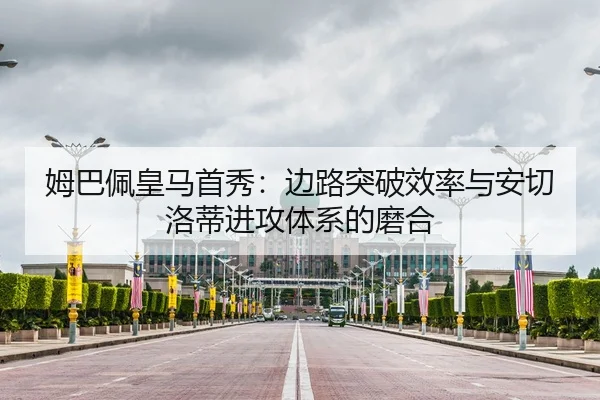 姆巴佩皇马首秀：边路突破效率与安切洛蒂进攻体系的磨合