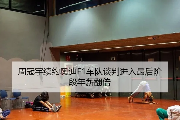 周冠宇续约奥迪F1车队谈判进入最后阶段年薪翻倍