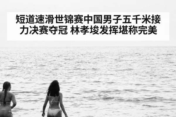 短道速滑世锦赛中国男子五千米接力决赛夺冠 林孝埈发挥堪称完美