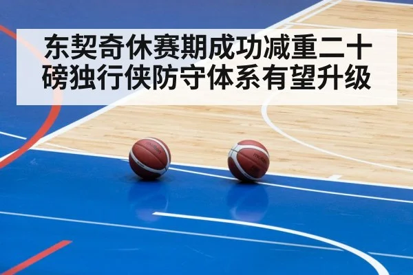 东契奇休赛期成功减重二十磅独行侠防守体系有望升级