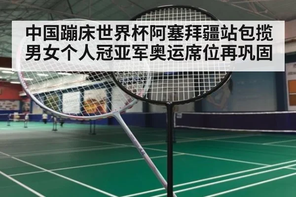 中国蹦床世界杯阿塞拜疆站包揽男女个人冠亚军奥运席位再巩固