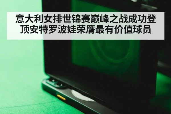 意大利女排世锦赛巅峰之战成功登顶安特罗波娃荣膺最有价值球员