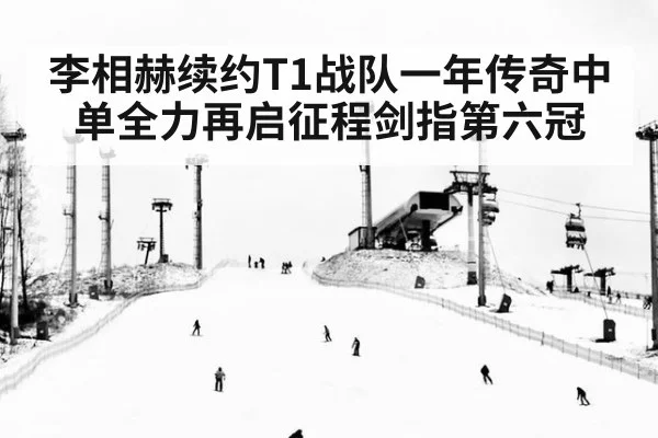 李相赫续约T1战队一年传奇中单全力再启征程剑指第六冠
