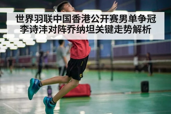 世界羽联中国香港公开赛男单争冠 李诗沣对阵乔纳坦关键走势解析